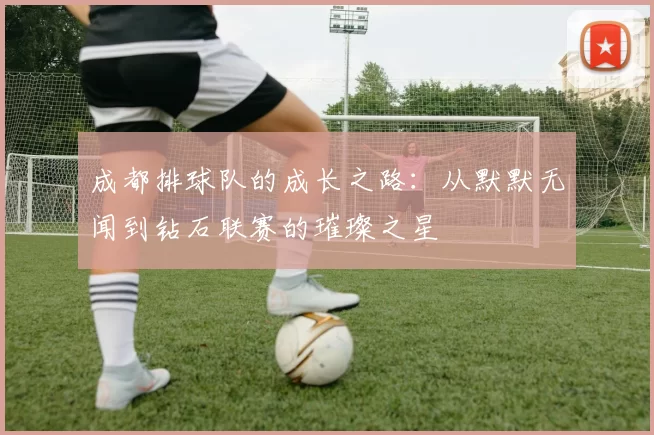 成都排球队的成长之路：从默默无闻到钻石联赛的璀璨之星