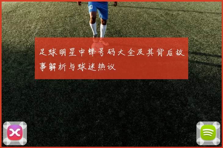 足球明星中锋号码大全及其背后故事解析与球迷热议