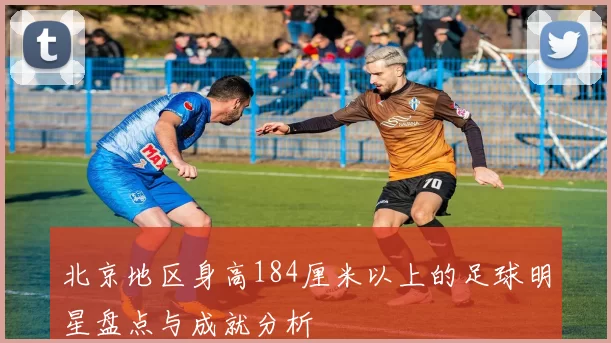 北京地区身高184厘米以上的足球明星盘点与成就分析