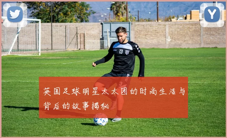 英国足球明星太太团的时尚生活与背后的故事揭秘