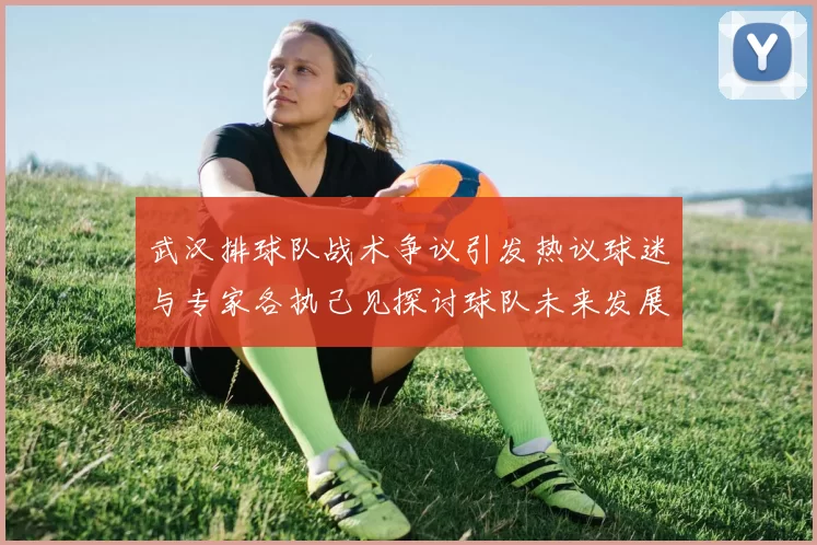 武汉排球队战术争议引发热议球迷与专家各执己见探讨球队未来发展方向