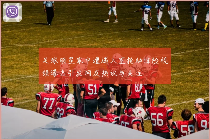 足球明星家中遭遇入室抢劫惊险视频曝光引发网友热议与关注