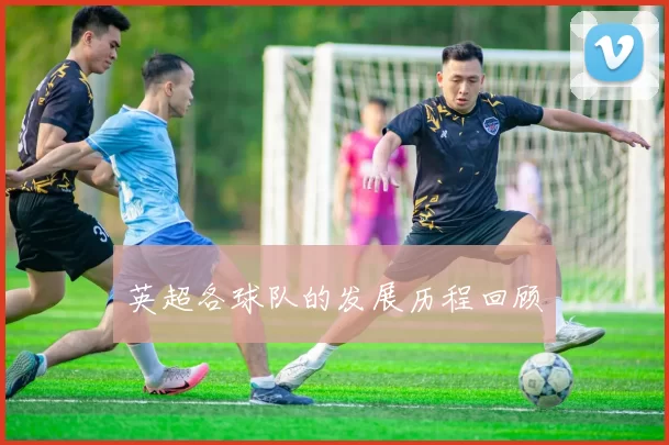 英超各球队的发展历程回顾