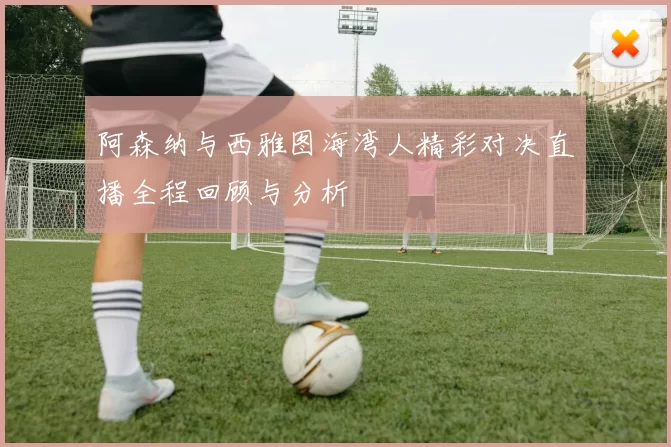 阿森纳与西雅图海湾人精彩对决直播全程回顾与分析