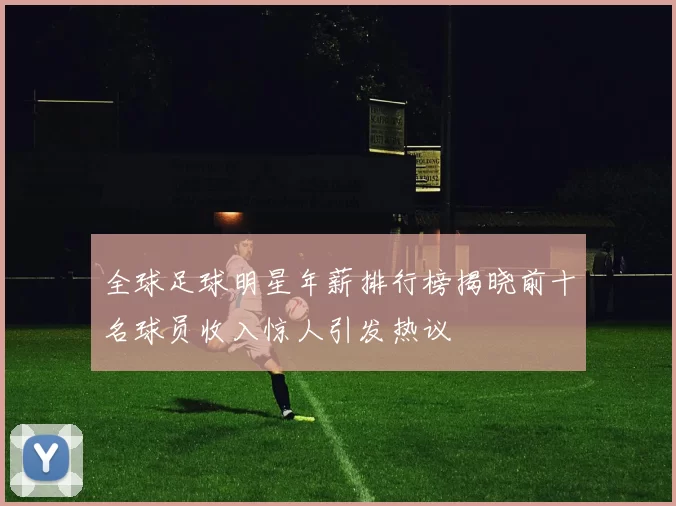 全球足球明星年薪排行榜揭晓前十名球员收入惊人引发热议