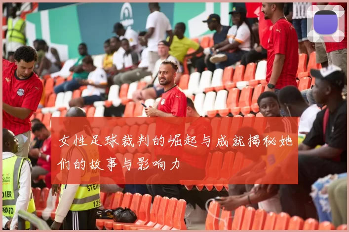女性足球裁判的崛起与成就揭秘她们的故事与影响力