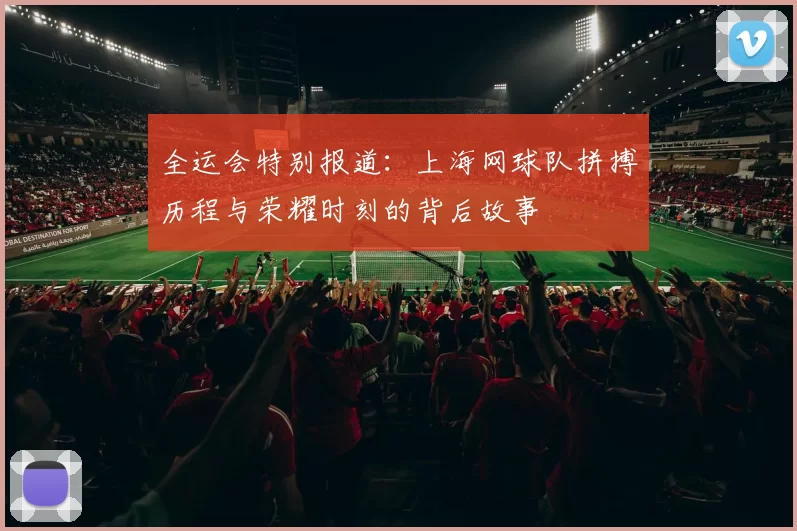 全运会特别报道：上海网球队拼搏历程与荣耀时刻的背后故事