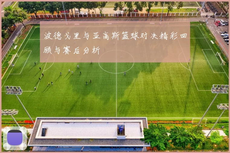 波德戈里与亚高斯篮球对决精彩回顾与赛后分析