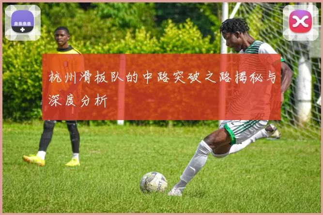 杭州滑板队的中路突破之路揭秘与深度分析
