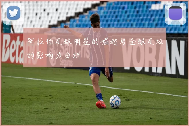 阿拉伯足球明星的崛起与全球足坛的影响力分析