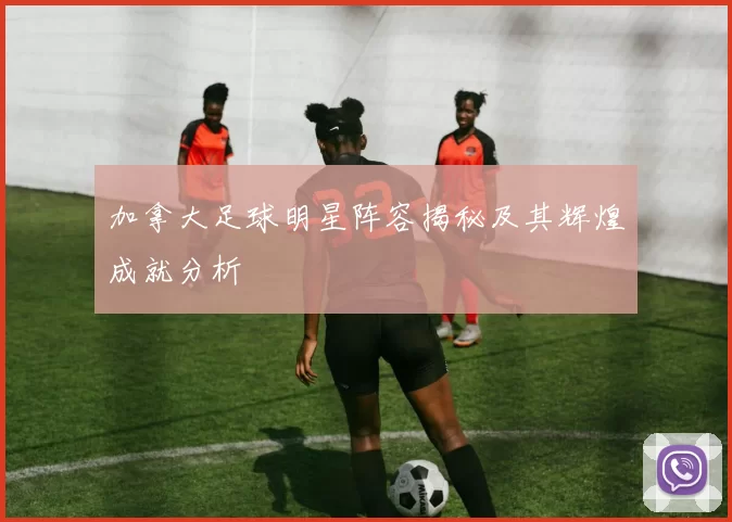 加拿大足球明星阵容揭秘及其辉煌成就分析