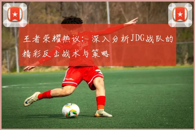 王者荣耀热议：深入分析JDG战队的精彩反击战术与策略