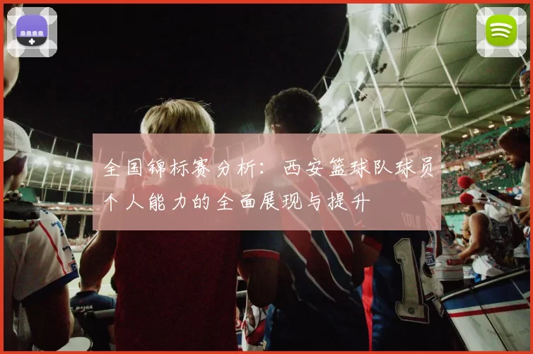 全国锦标赛分析：西安篮球队球员个人能力的全面展现与提升