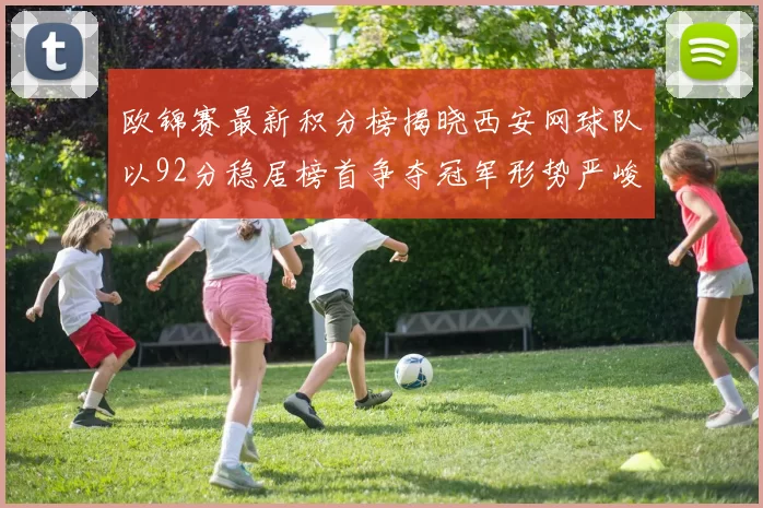 欧锦赛最新积分榜揭晓西安网球队以92分稳居榜首争夺冠军形势严峻