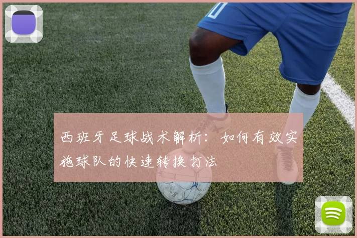 西班牙足球战术解析：如何有效实施球队的快速转换打法