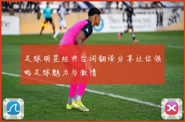 足球明星经典台词翻译分享让你领略足球魅力与激情
