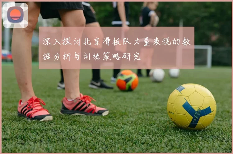 深入探讨北京滑板队力量表现的数据分析与训练策略研究