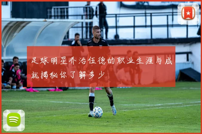 足球明星乔治伍德的职业生涯与成就揭秘你了解多少