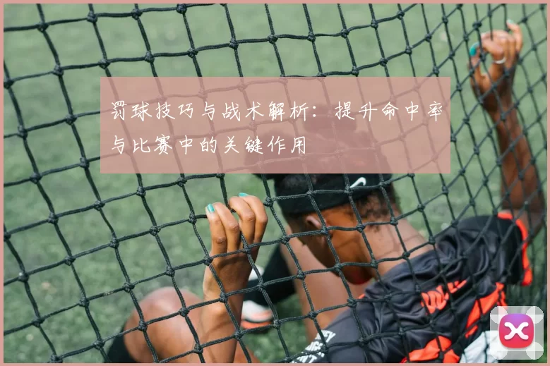 罚球技巧与战术解析：提升命中率与比赛中的关键作用
