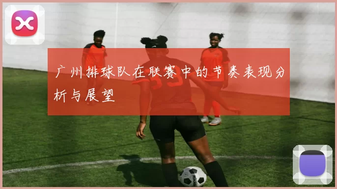 广州排球队在联赛中的节奏表现分析与展望