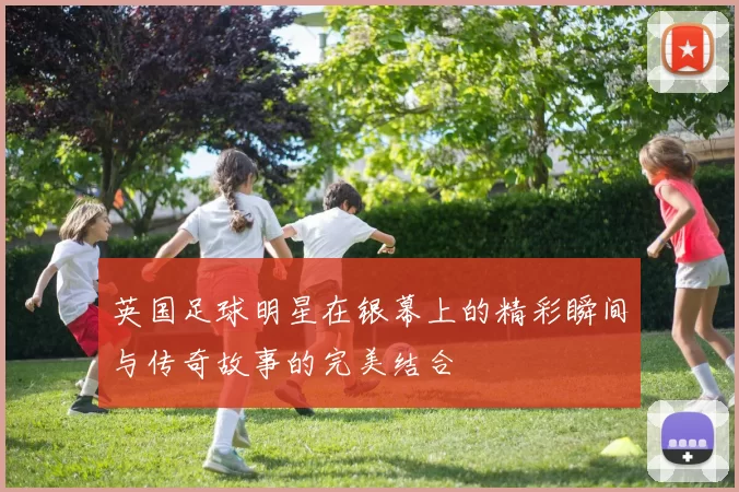 英国足球明星在银幕上的精彩瞬间与传奇故事的完美结合