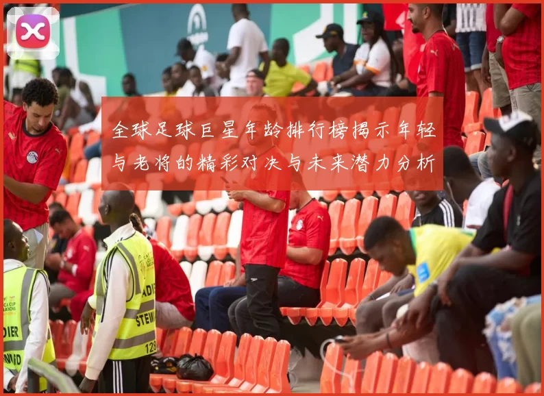 全球足球巨星年龄排行榜揭示年轻与老将的精彩对决与未来潜力分析