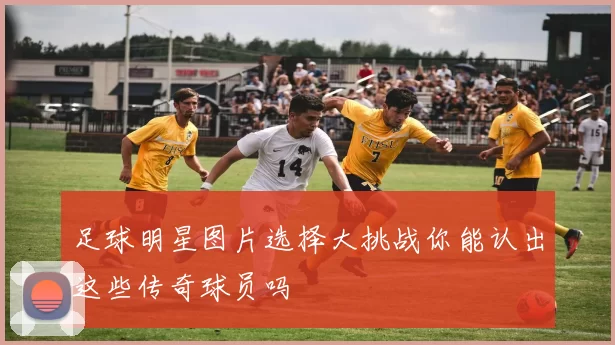 足球明星图片选择大挑战你能认出这些传奇球员吗