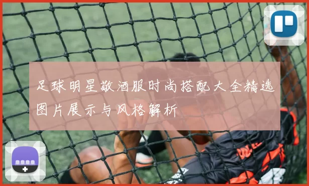 足球明星敬酒服时尚搭配大全精选图片展示与风格解析