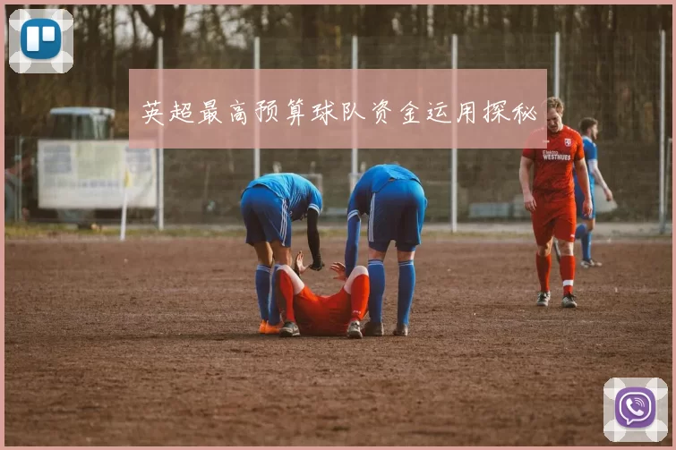 英超最高预算球队资金运用探秘