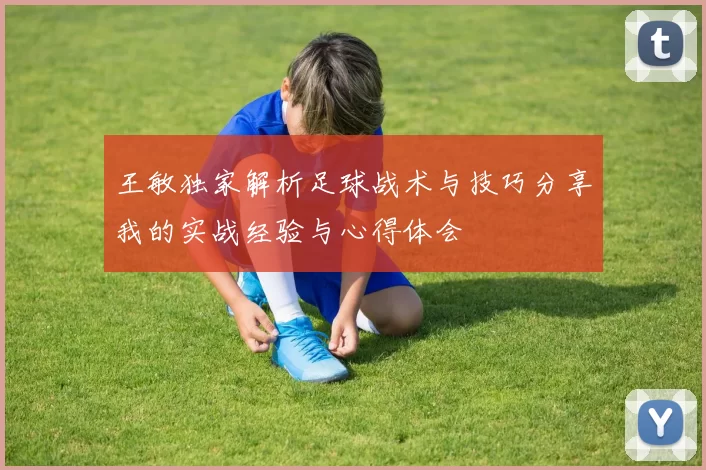 王敏独家解析足球战术与技巧分享我的实战经验与心得体会