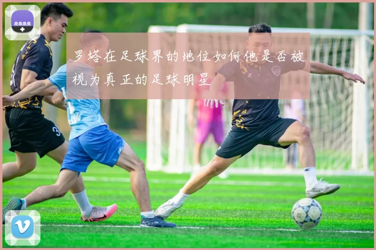 罗塔在足球界的地位如何他是否被视为真正的足球明星