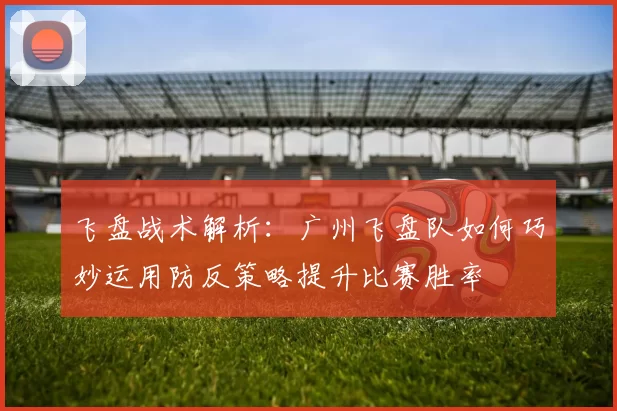 飞盘战术解析：广州飞盘队如何巧妙运用防反策略提升比赛胜率