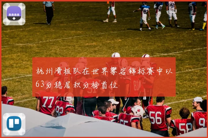 杭州滑板队在世界攀岩锦标赛中以63分稳居积分榜首位