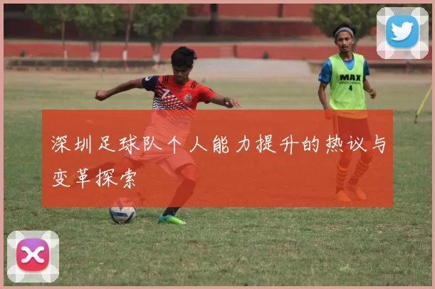 深圳足球队个人能力提升的热议与变革探索
