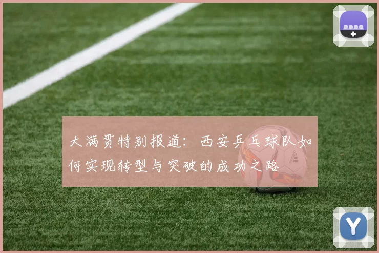 大满贯特别报道：西安乒乓球队如何实现转型与突破的成功之路
