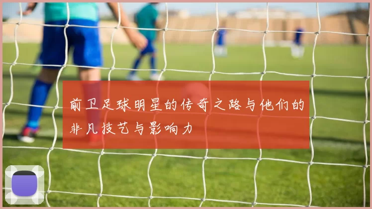 前卫足球明星的传奇之路与他们的非凡技艺与影响力