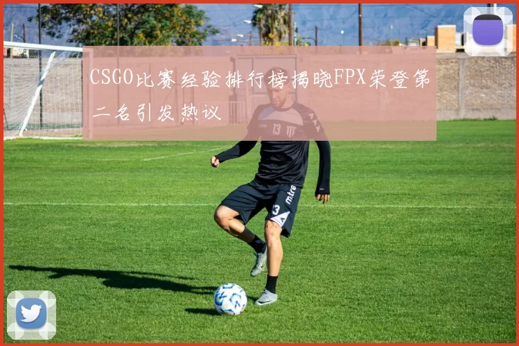 CSGO比赛经验排行榜揭晓FPX荣登第二名引发热议