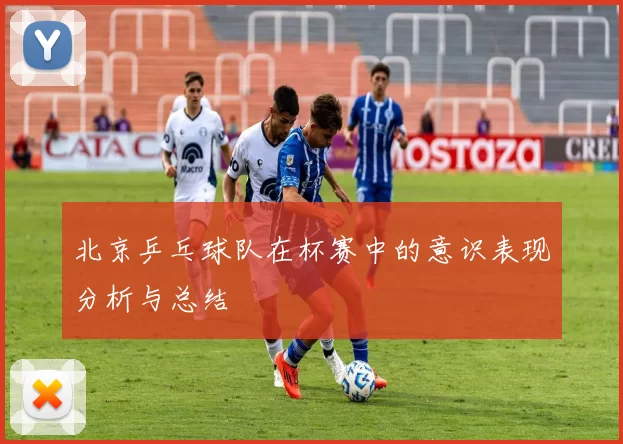 北京乒乓球队在杯赛中的意识表现分析与总结