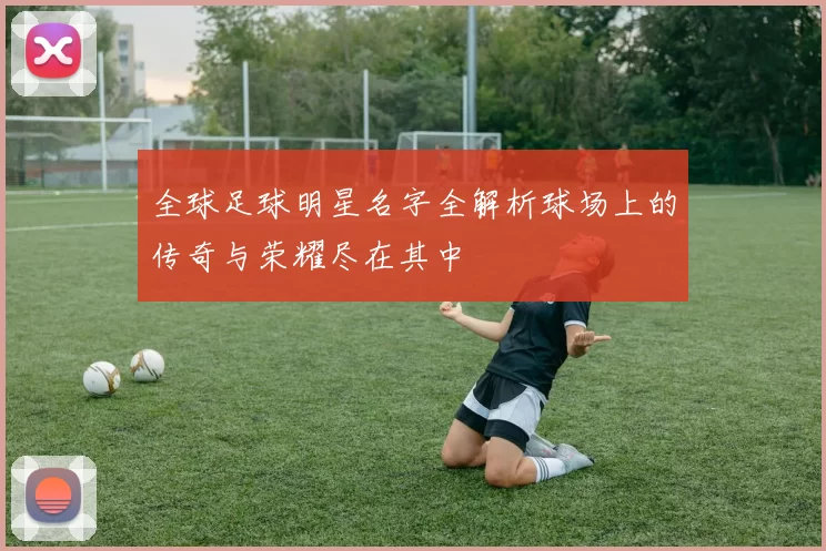 全球足球明星名字全解析球场上的传奇与荣耀尽在其中