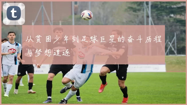 从贫困少年到足球巨星的奋斗历程与梦想追逐