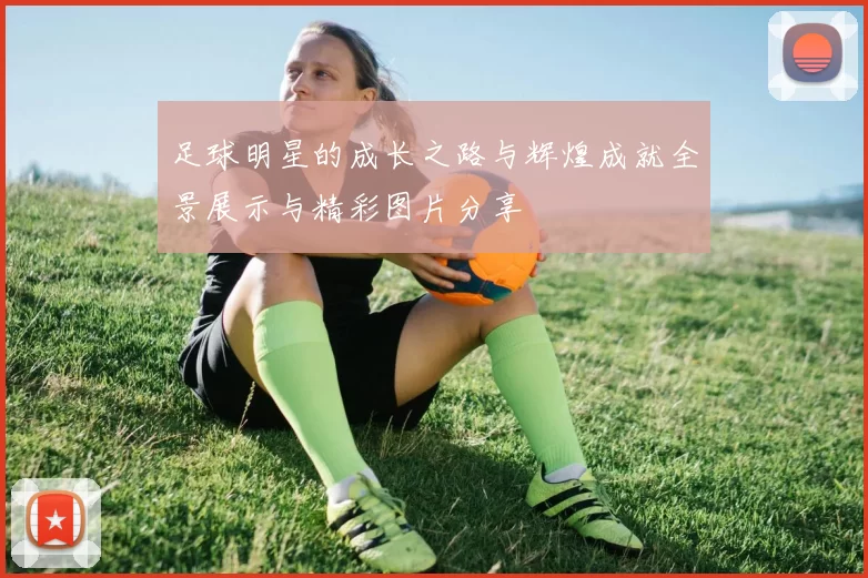 足球明星的成长之路与辉煌成就全景展示与精彩图片分享