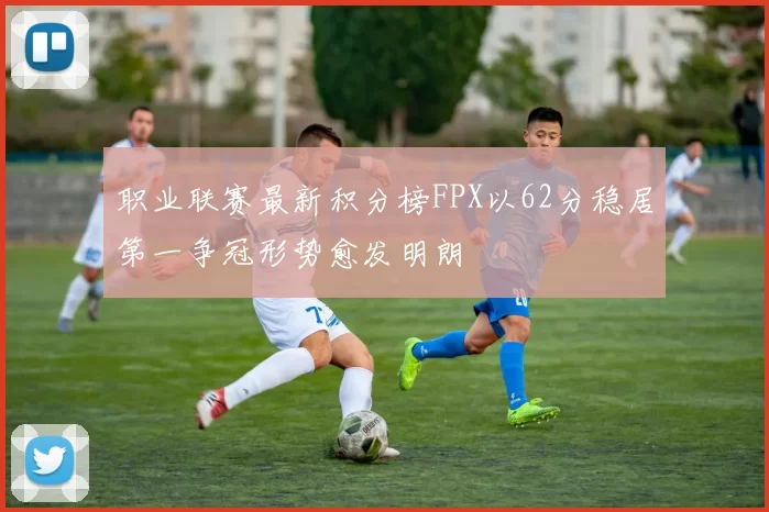 职业联赛最新积分榜FPX以62分稳居第一争冠形势愈发明朗