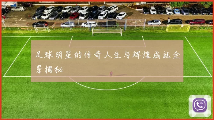 足球明星的传奇人生与辉煌成就全景揭秘