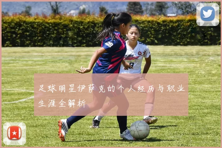 足球明星伊萨克的个人经历与职业生涯全解析