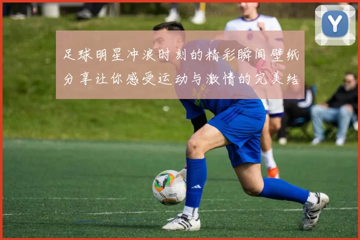 足球明星冲浪时刻的精彩瞬间壁纸分享让你感受运动与激情的完美结合