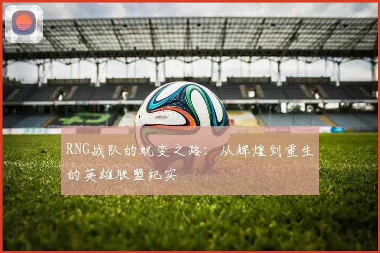 RNG战队的蜕变之路：从辉煌到重生的英雄联盟纪实