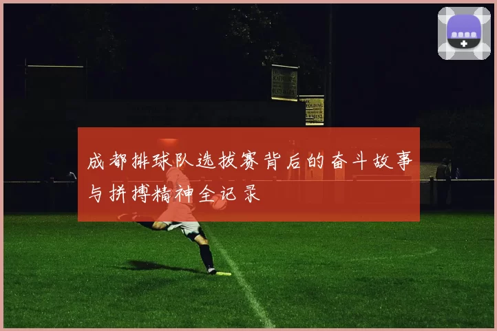 成都排球队选拔赛背后的奋斗故事与拼搏精神全记录