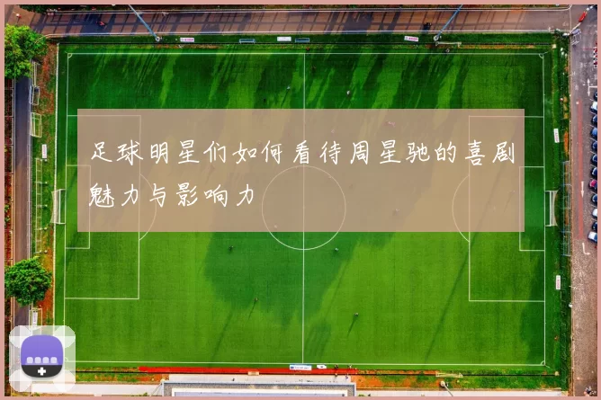 足球明星们如何看待周星驰的喜剧魅力与影响力