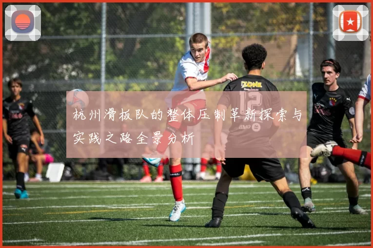 杭州滑板队的整体压制革新探索与实践之路全景分析