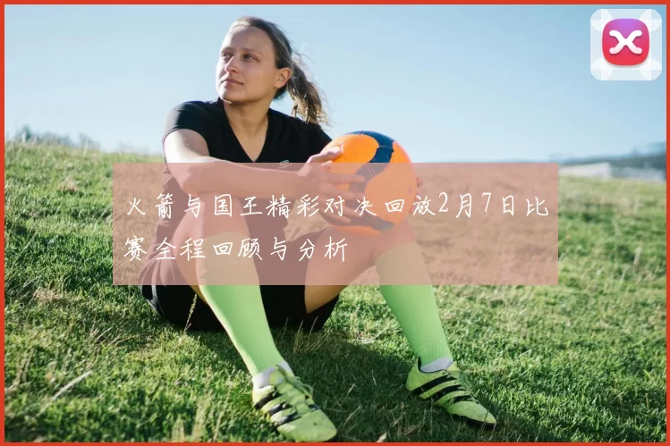 火箭与国王精彩对决回放2月7日比赛全程回顾与分析